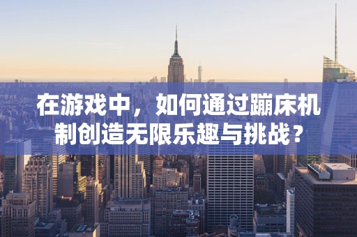 在游戏中，如何通过蹦床机制创造无限乐趣与挑战？