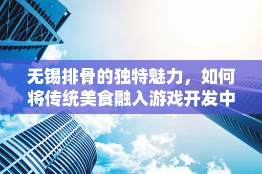 无锡排骨的独特魅力，如何将传统美食融入游戏开发中？