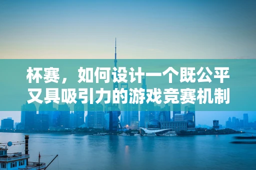 杯赛，如何设计一个既公平又具吸引力的游戏竞赛机制？