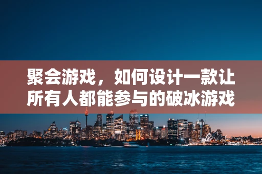 聚会游戏，如何设计一款让所有人都能参与的破冰游戏？