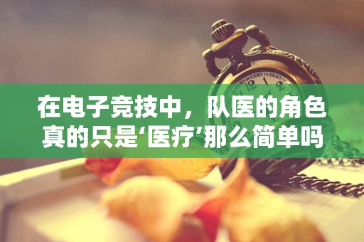 在电子竞技中，队医的角色真的只是‘医疗’那么简单吗？