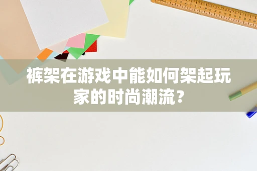 裤架在游戏中能如何架起玩家的时尚潮流？