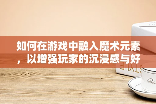 如何在游戏中融入魔术元素，以增强玩家的沉浸感与好奇心？