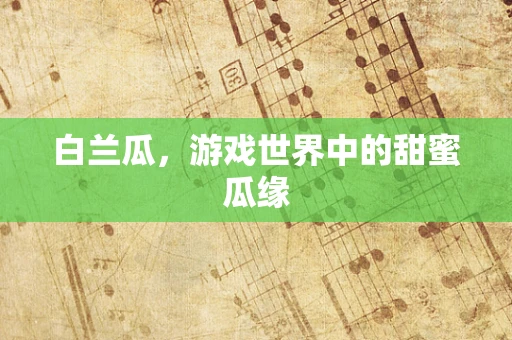 白兰瓜，游戏世界中的甜蜜瓜缘