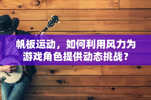 帆板运动，如何利用风力为游戏角色提供动态挑战？