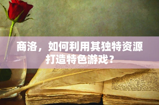 商洛，如何利用其独特资源打造特色游戏？
