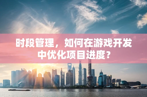 时段管理，如何在游戏开发中优化项目进度？