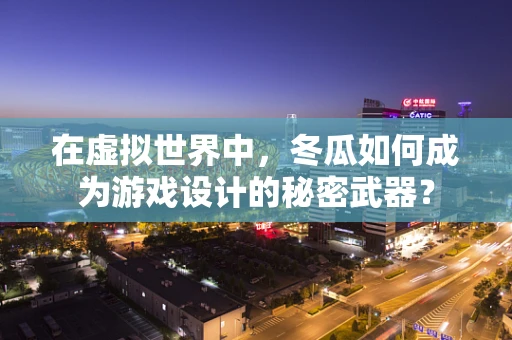 在虚拟世界中，冬瓜如何成为游戏设计的秘密武器？
