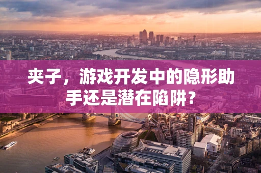 夹子，游戏开发中的隐形助手还是潜在陷阱？