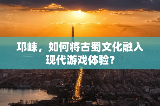 邛崃，如何将古蜀文化融入现代游戏体验？