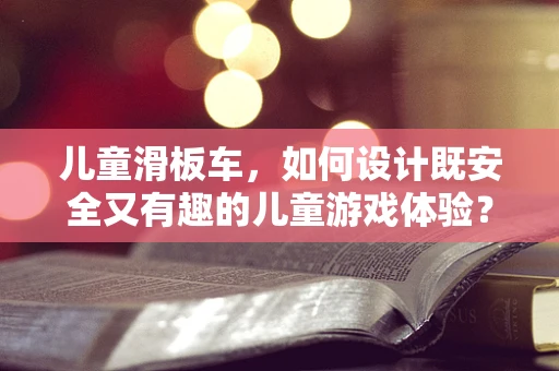 儿童滑板车，如何设计既安全又有趣的儿童游戏体验？