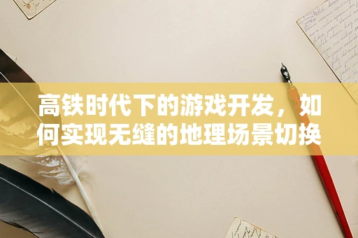 高铁时代下的游戏开发，如何实现无缝的地理场景切换？