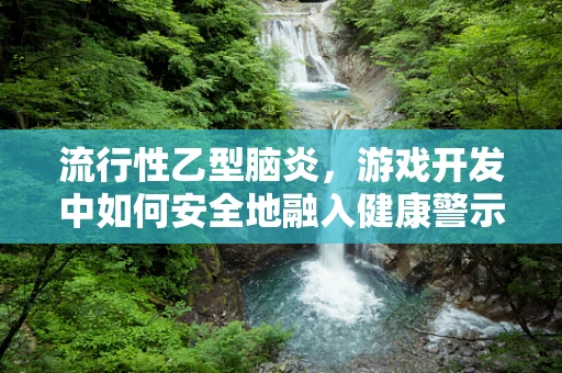 流行性乙型脑炎，游戏开发中如何安全地融入健康警示？