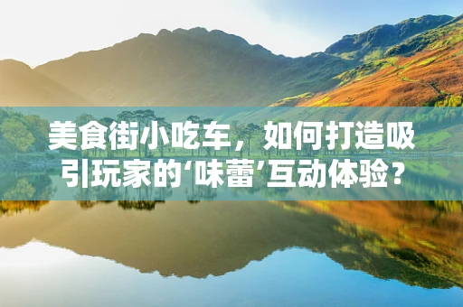 美食街小吃车，如何打造吸引玩家的‘味蕾’互动体验？