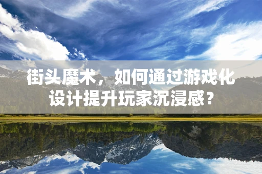 街头魔术，如何通过游戏化设计提升玩家沉浸感？