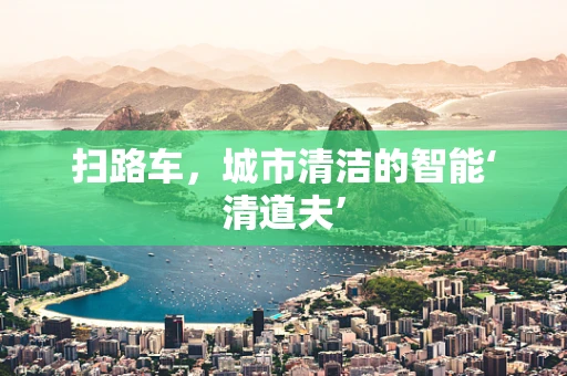 扫路车，城市清洁的智能‘清道夫’