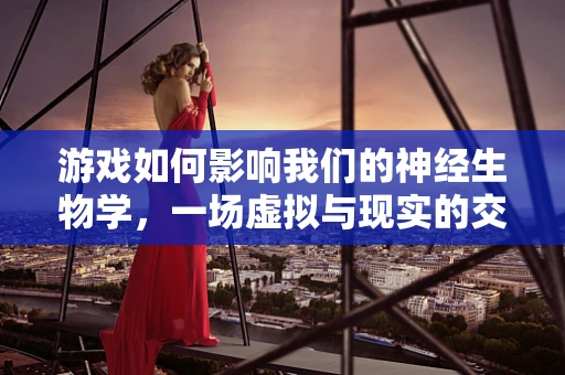 游戏如何影响我们的神经生物学，一场虚拟与现实的交织之旅？