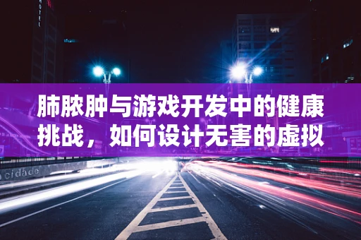 肺脓肿与游戏开发中的健康挑战，如何设计无害的虚拟环境？