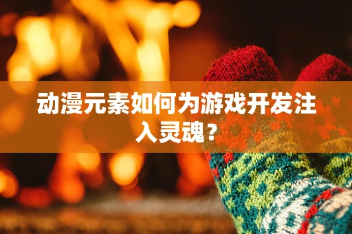 动漫元素如何为游戏开发注入灵魂？