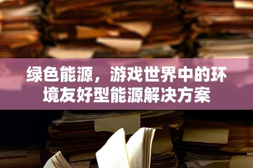 绿色能源，游戏世界中的环境友好型能源解决方案