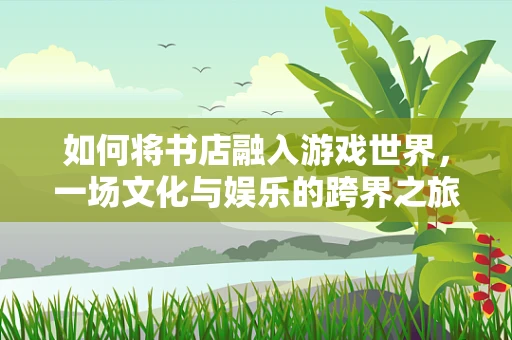 如何将书店融入游戏世界，一场文化与娱乐的跨界之旅？
