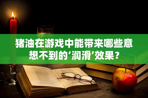 猪油在游戏中能带来哪些意想不到的‘润滑’效果？