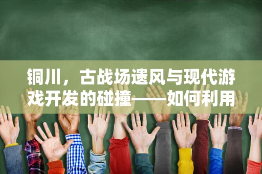 铜川，古战场遗风与现代游戏开发的碰撞——如何利用历史元素创新游戏体验？