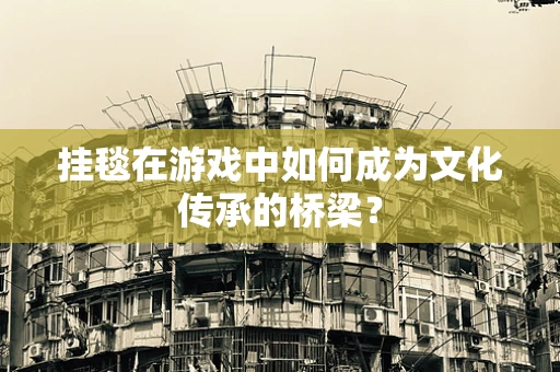 挂毯在游戏中如何成为文化传承的桥梁？