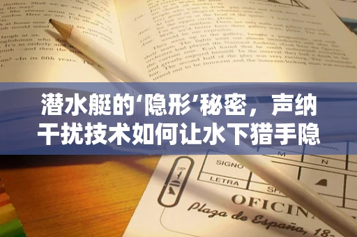 潜水艇的‘隐形’秘密，声纳干扰技术如何让水下猎手隐于无形？
