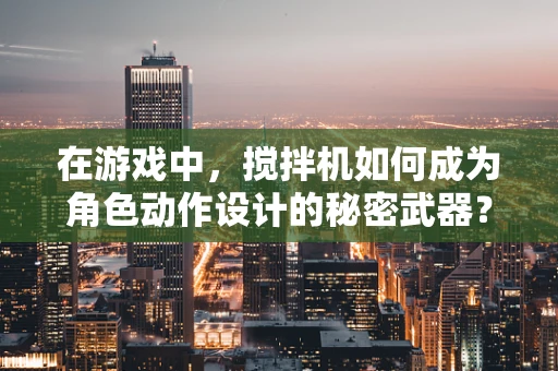 在游戏中，搅拌机如何成为角色动作设计的秘密武器？