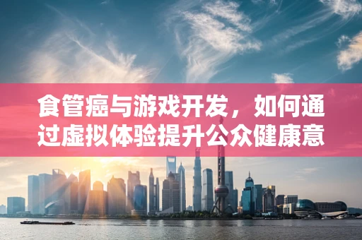 食管癌与游戏开发，如何通过虚拟体验提升公众健康意识？