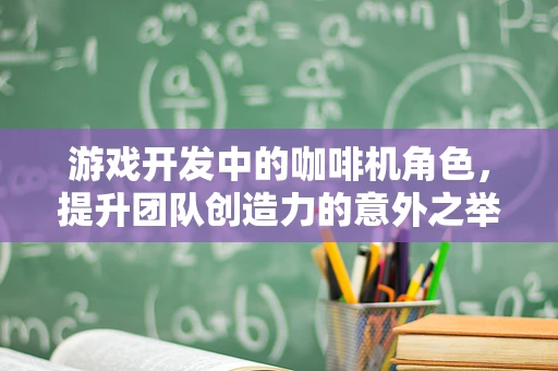 游戏开发中的咖啡机角色，提升团队创造力的意外之举？