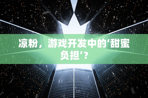 凉粉，游戏开发中的‘甜蜜负担’？