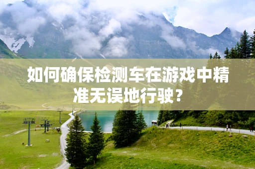 如何确保检测车在游戏中精准无误地行驶？