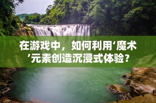 在游戏中，如何利用‘魔术’元素创造沉浸式体验？
