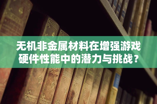 无机非金属材料在增强游戏硬件性能中的潜力与挑战？