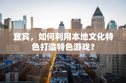 宜宾，如何利用本地文化特色打造特色游戏？