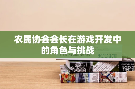 农民协会会长在游戏开发中的角色与挑战