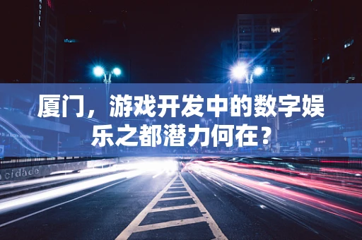 厦门，游戏开发中的数字娱乐之都潜力何在？