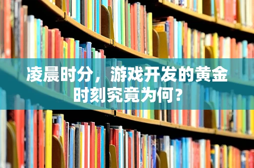凌晨时分，游戏开发的黄金时刻究竟为何？
