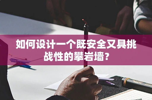 如何设计一个既安全又具挑战性的攀岩墙？