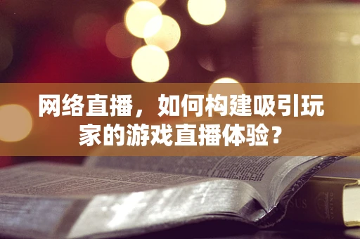 网络直播，如何构建吸引玩家的游戏直播体验？