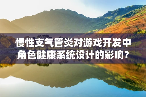 慢性支气管炎对游戏开发中角色健康系统设计的影响？