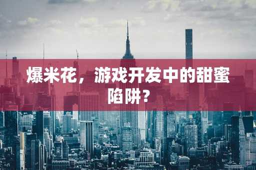 爆米花，游戏开发中的甜蜜陷阱？