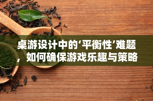 桌游设计中的‘平衡性’难题，如何确保游戏乐趣与策略深度的完美融合？