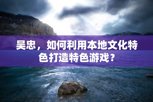 吴忠，如何利用本地文化特色打造特色游戏？