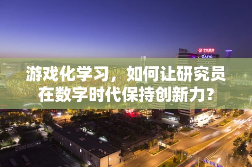 游戏化学习，如何让研究员在数字时代保持创新力？