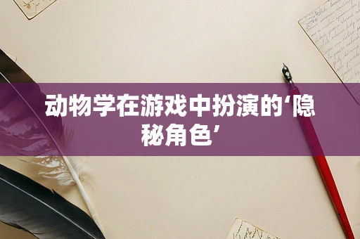 动物学在游戏中扮演的‘隐秘角色’