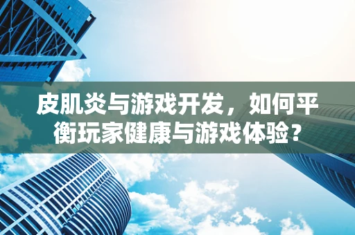 皮肌炎与游戏开发，如何平衡玩家健康与游戏体验？