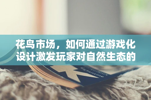 花鸟市场，如何通过游戏化设计激发玩家对自然生态的热爱？